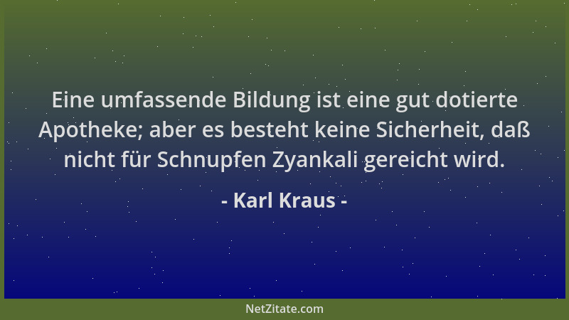 Karl Kraus - Eine umfassende Bildung ist eine gut dotierte Apotheke; aber es besteht keine Sicherheit, daß nicht für Schnup...