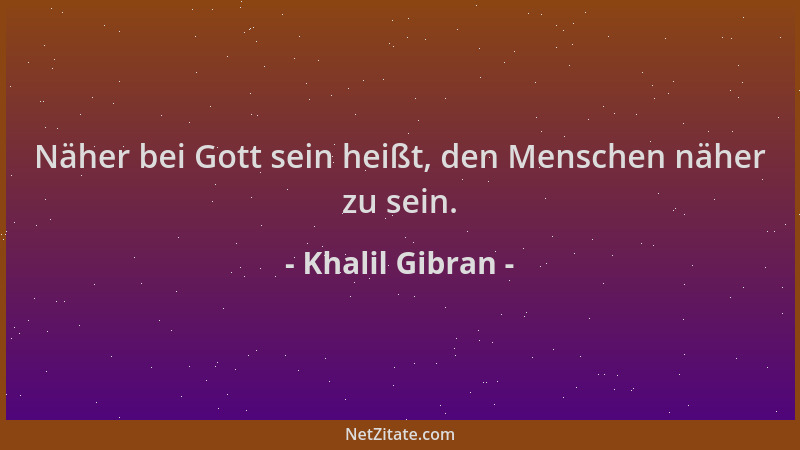 Khalil Gibran - Näher bei Gott sein heißt, den Menschen näher zu sein....