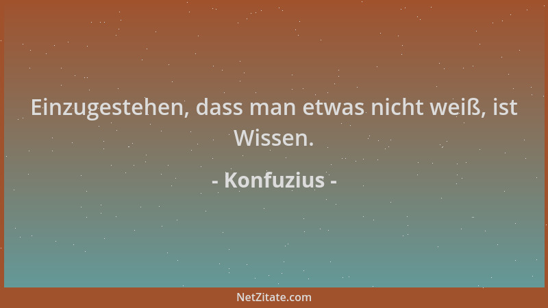Konfuzius - Einzugestehen, dass man etwas nicht weiß, ist Wissen....