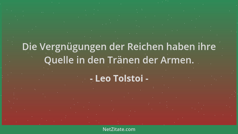 Leo Tolstoi - Die Vergnügungen der Reichen haben ihre Quelle in den Tränen der Armen....