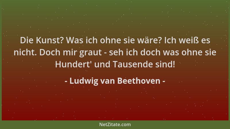 Ludwig van Beethoven - Die Kunst? Was ich ohne sie wäre? Ich weiß es nicht. Doch mir graut - seh ich doch was ohne sie Hund...