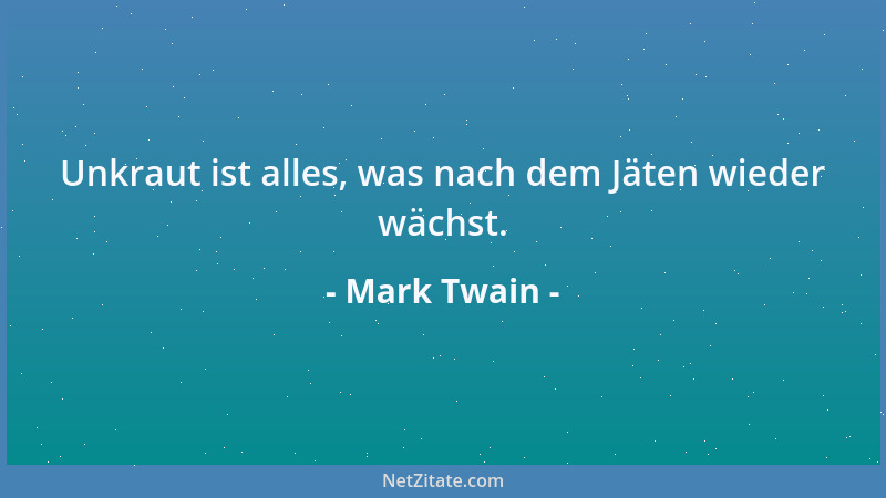 Mark Twain - Unkraut ist alles, was nach dem Jäten wieder wächst....