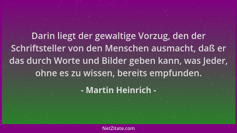 Martin Heinrich - Darin liegt der gewaltige Vorzug, den der Schriftsteller von den Menschen ausmacht, daß er das durch Wort...