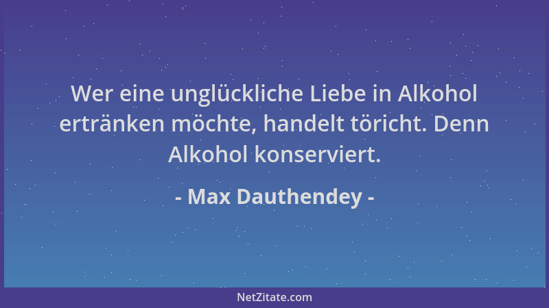 Max Dauthendey - Wer eine unglückliche Liebe in Alkohol ertränken möchte, handelt töricht. Denn Alkohol konserviert....