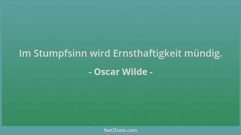 Oscar Wilde - Im Stumpfsinn wird Ernsthaftigkeit mündig....