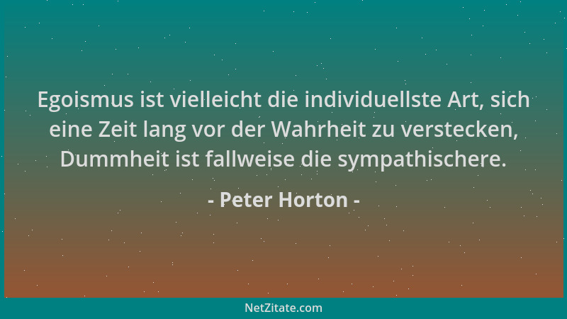 Peter Horton - Egoismus ist vielleicht die individuellste Art, sich eine Zeit lang vor der Wahrheit zu verstecken, Dummheit...
