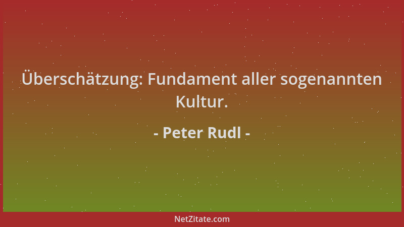 Peter Rudl - Überschätzung: Fundament aller sogenannten Kultur....