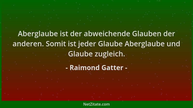 Raimond Gatter - Aberglaube ist der abweichende Glauben der anderen. Somit ist jeder Glaube Aberglaube und Glaube zugleich....