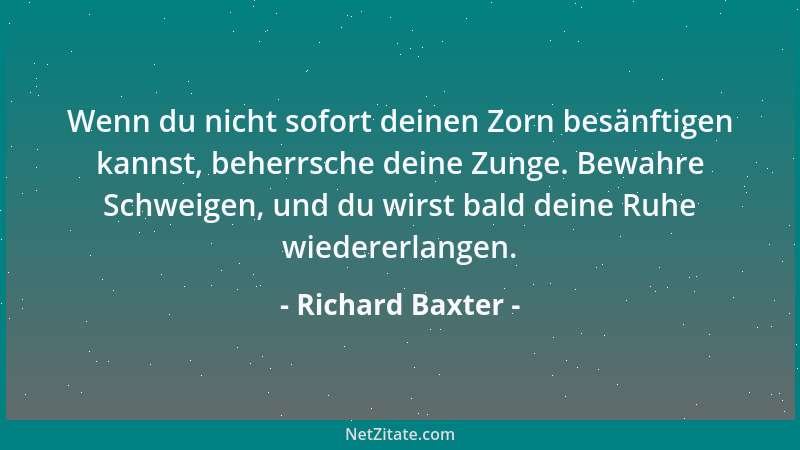Richard Baxter - Wenn du nicht sofort deinen Zorn besänftigen kannst, beherrsche deine Zunge. Bewahre Schweigen, und du wir...