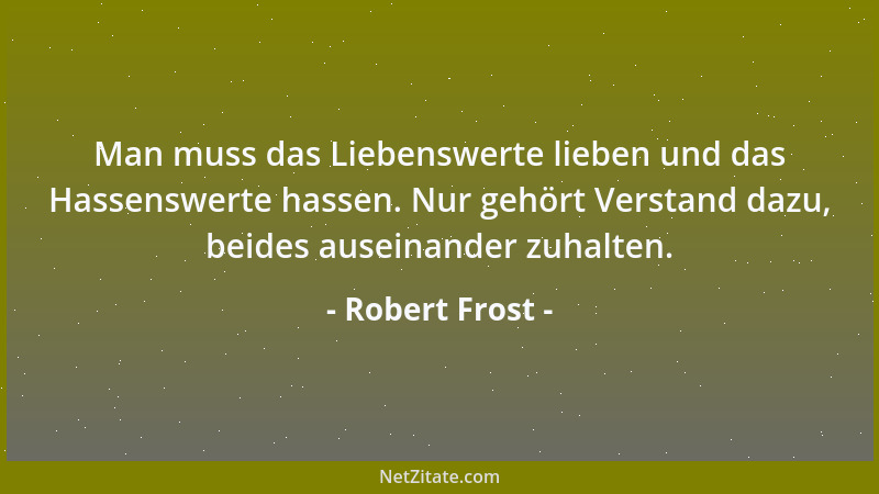 Robert Frost - Man muss das Liebenswerte lieben und das Hassenswerte hassen. Nur gehört Verstand dazu, beides auseinander z...