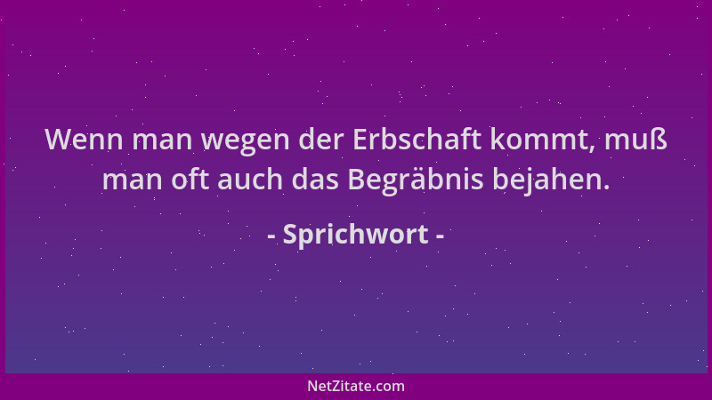 Sprichwort - Wenn man wegen der Erbschaft kommt, muß man oft auch das Begräbnis bejahen....