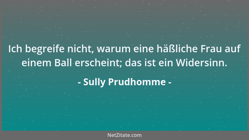 Sully Prudhomme - Ich begreife nicht, warum eine häßliche Frau auf einem Ball erscheint; das ist ein Widersinn....