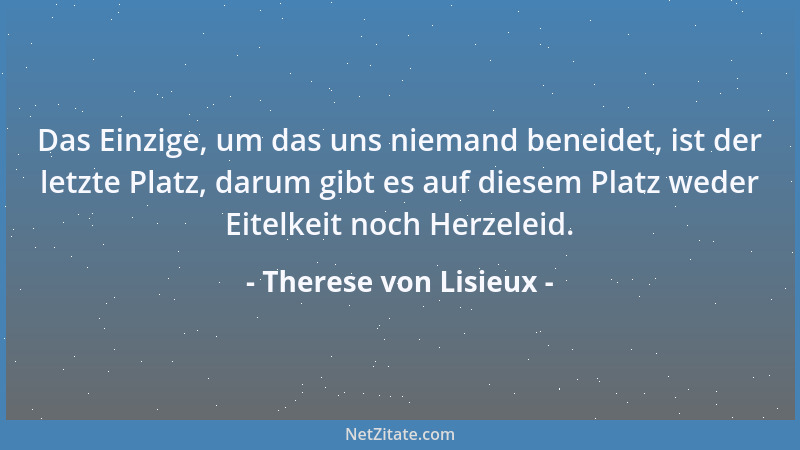 Therese von Lisieux - Das Einzige, um das uns niemand beneidet, ist der letzte Platz, darum gibt es auf diesem Platz weder...