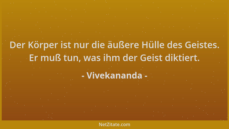 Vivekananda - Der Körper ist nur die äußere Hülle des Geistes. Er muß tun, was ihm der Geist diktiert....
