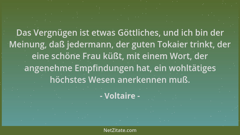 Voltaire - Das Vergnügen ist etwas Göttliches, und ich bin der Meinung, daß jedermann, der guten Tokaier trinkt, der eine s...