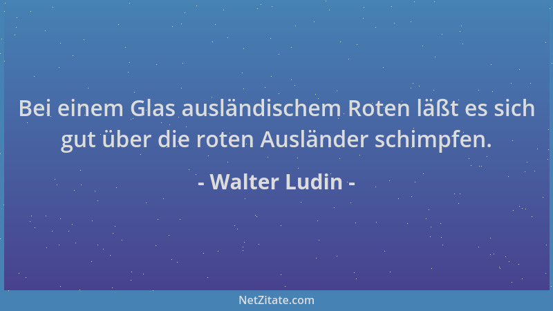 Walter Ludin - Bei einem Glas ausländischem Roten läßt es sich gut über die roten Ausländer schimpfen....