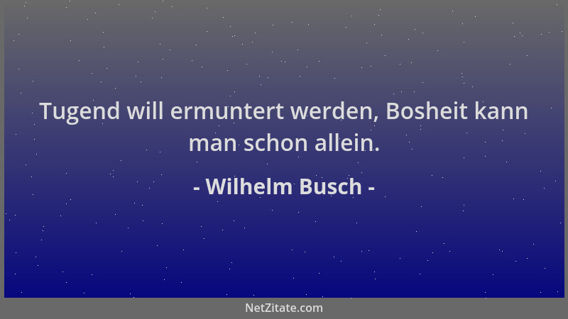 Wilhelm Busch - Tugend will ermuntert werden, Bosheit kann man schon allein....