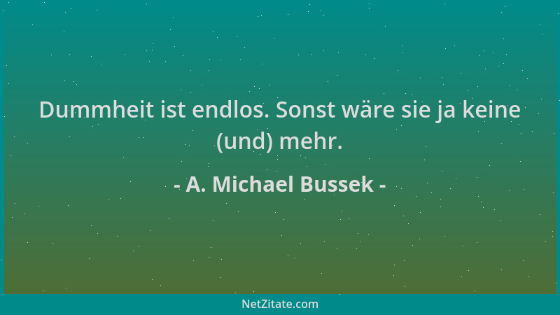 A. Michael Bussek - Dummheit ist endlos. Sonst wäre sie ja keine (und) mehr....