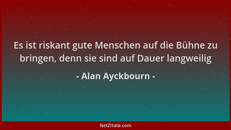 Alan Ayckbourn - Es ist riskant gute Menschen auf die Bühne zu bringen, denn sie sind auf Dauer langweilig...