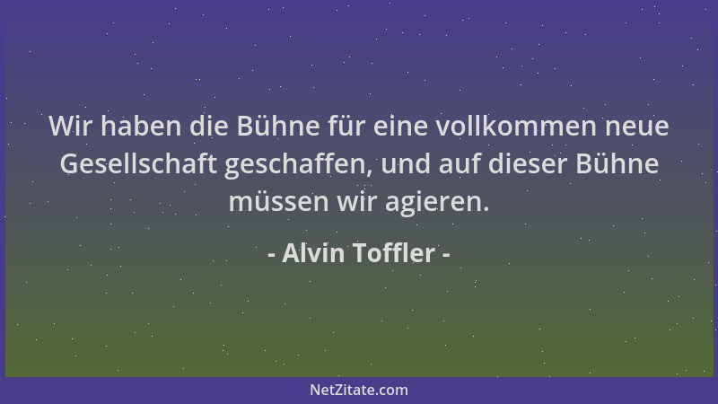 Alvin Toffler - Wir haben die Bühne für eine vollkommen neue Gesellschaft geschaffen, und auf dieser Bühne müssen wir agier...