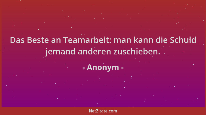 Anonym - Das Beste an Teamarbeit: man kann die Schuld jemand anderen zuschieben....