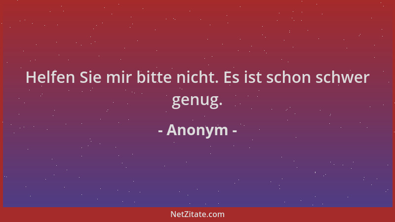 Anonym - Helfen Sie mir bitte nicht. Es ist schon schwer genug....