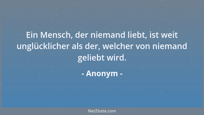 Anonym - Ein Mensch, der niemand liebt, ist weit unglücklicher als der, welcher von niemand geliebt wird....