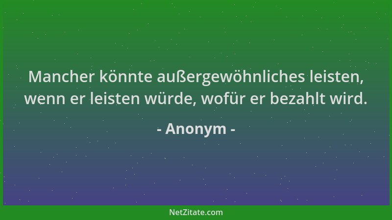 Anonym - Mancher könnte außergewöhnliches leisten, wenn er leisten würde, wofür er bezahlt wird....