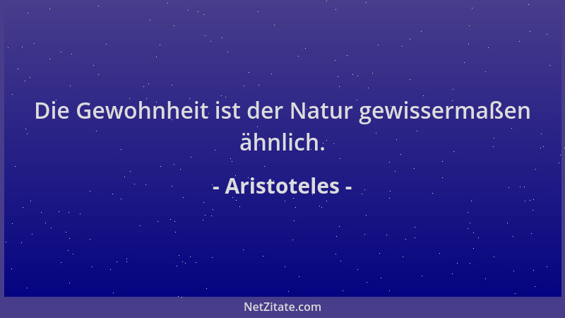 Aristoteles - Die Gewohnheit ist der Natur gewissermaßen ähnlich....