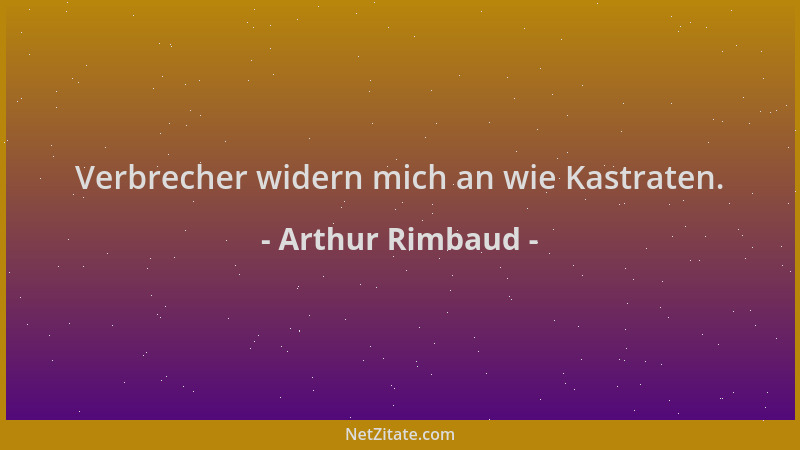 Arthur Rimbaud - Verbrecher widern mich an wie Kastraten....