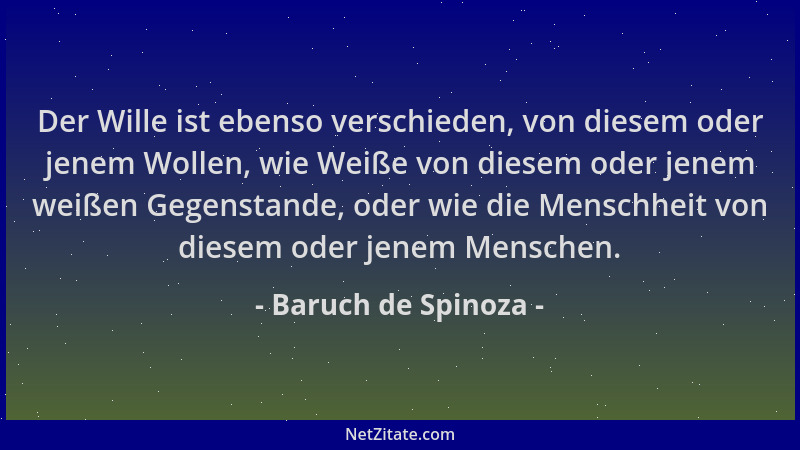 Baruch de Spinoza - Der Wille ist ebenso verschieden, von diesem oder jenem Wollen, wie Weiße von diesem oder jenem weißen...