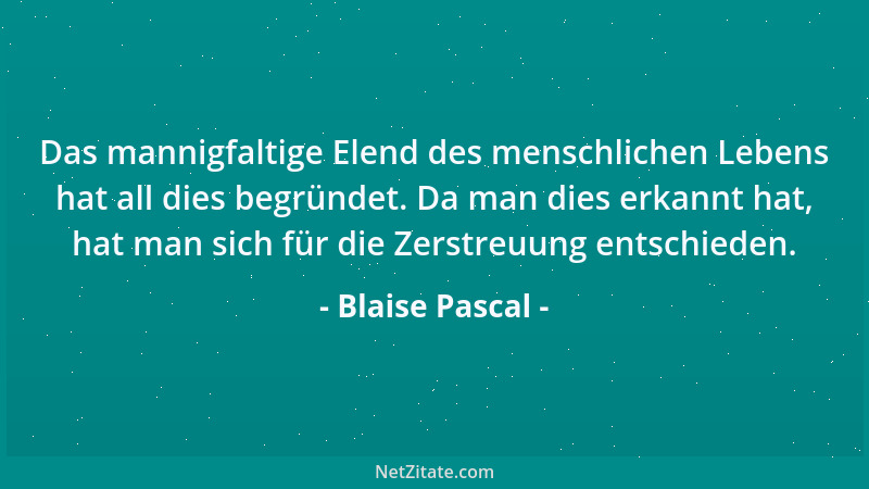 Blaise Pascal - Das mannigfaltige Elend des menschlichen Lebens hat all dies begründet. Da man dies erkannt hat, hat man si...