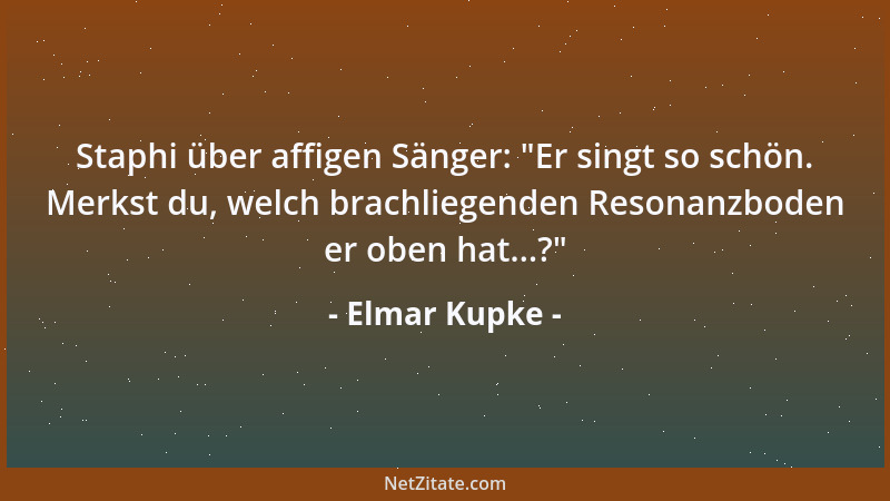 Elmar Kupke - Staphi über affigen Sänger:  "Er singt so schön. Merkst du, welch brachliegenden Resonanzboden er oben hat...?...
