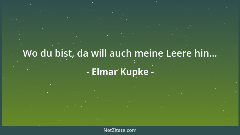 Elmar Kupke - Wo du bist, da will auch meine Leere hin......
