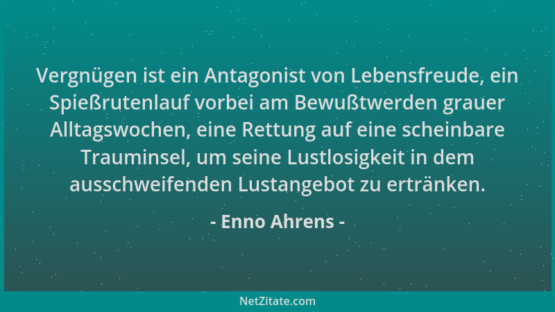 Enno Ahrens - Vergnügen ist ein Antagonist von Lebensfreude, ein Spießrutenlauf vorbei am Bewußtwerden grauer Alltagswochen...