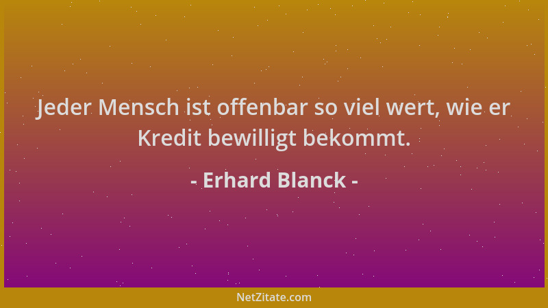 Erhard Blanck - Jeder Mensch ist offenbar so viel wert, wie er Kredit bewilligt bekommt....