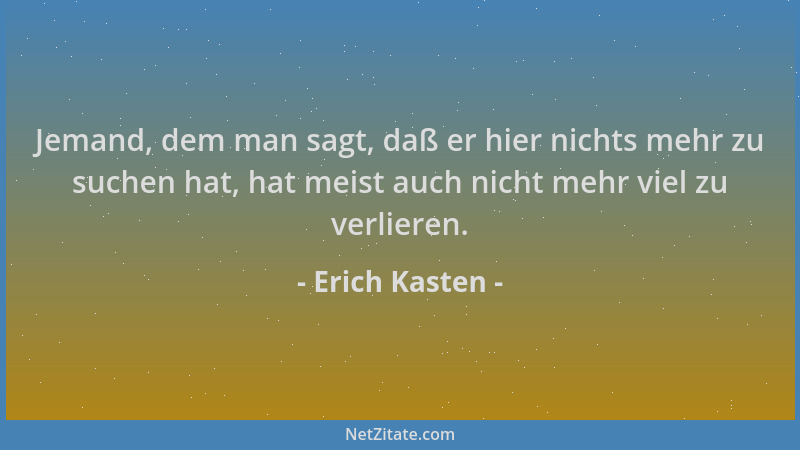 Erich Kasten - Jemand, dem man sagt, daß er hier nichts mehr zu suchen hat, hat meist auch nicht mehr viel zu verlieren....