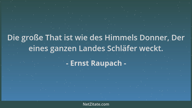 Ernst Raupach - Die große That ist wie des Himmels Donner, Der eines ganzen Landes Schläfer weckt....