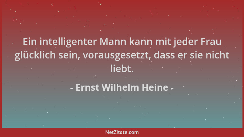 Ernst Wilhelm Heine - Ein intelligenter Mann kann mit jeder Frau glücklich sein, vorausgesetzt, dass er sie nicht liebt....