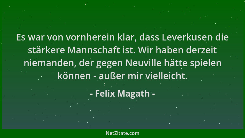 Felix Magath - Es war von vornherein klar, dass Leverkusen die stärkere Mannschaft ist. Wir haben derzeit niemanden, der ge...