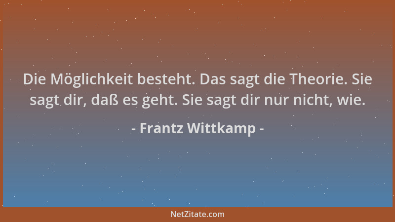 Frantz Wittkamp - Die Möglichkeit besteht. Das sagt die Theorie. Sie sagt dir, daß es geht. Sie sagt dir nur nicht, wie....