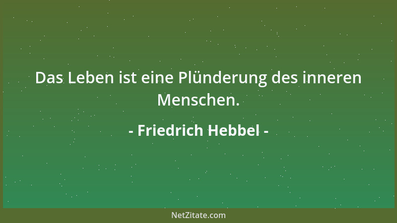 Friedrich Hebbel - Das Leben ist eine Plünderung des inneren Menschen....