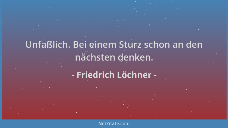 Friedrich Löchner - Unfaßlich. Bei einem Sturz schon an den nächsten denken....