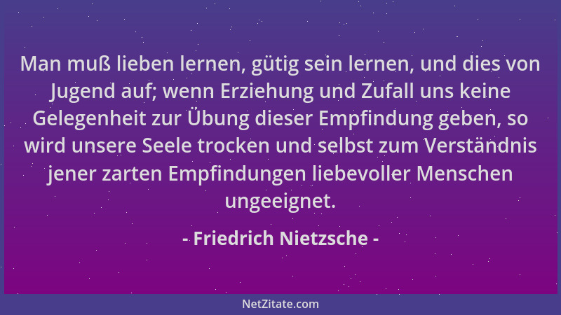 Friedrich Nietzsche - Man muß lieben lernen, gütig sein lernen, und dies von Jugend auf; wenn Erziehung und Zufall uns kein...