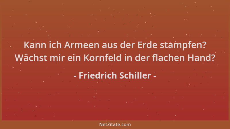 Friedrich Schiller - Kann ich Armeen aus der Erde stampfen? Wächst mir ein Kornfeld in der flachen Hand?...