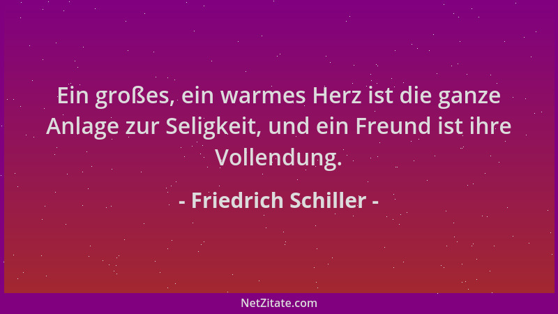 Friedrich Schiller - Ein großes, ein warmes Herz ist die ganze Anlage zur Seligkeit, und ein Freund ist ihre Vollendung....