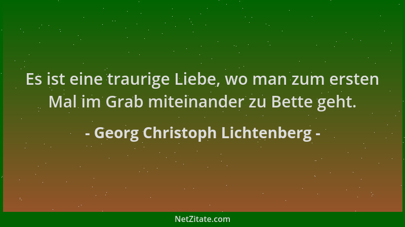 Georg Christoph Lichtenberg - Es ist eine traurige Liebe, wo man zum ersten Mal im Grab miteinander zu Bette geht....