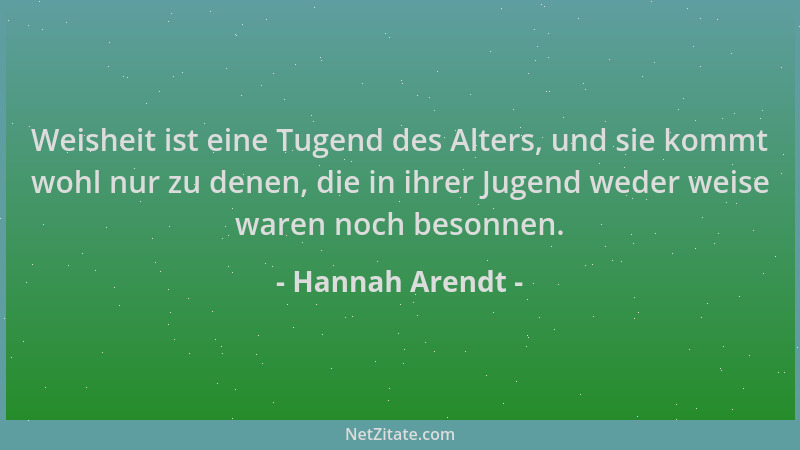 Hannah Arendt - Weisheit ist eine Tugend des Alters, und sie kommt wohl nur zu denen, die in ihrer Jugend weder weise waren...