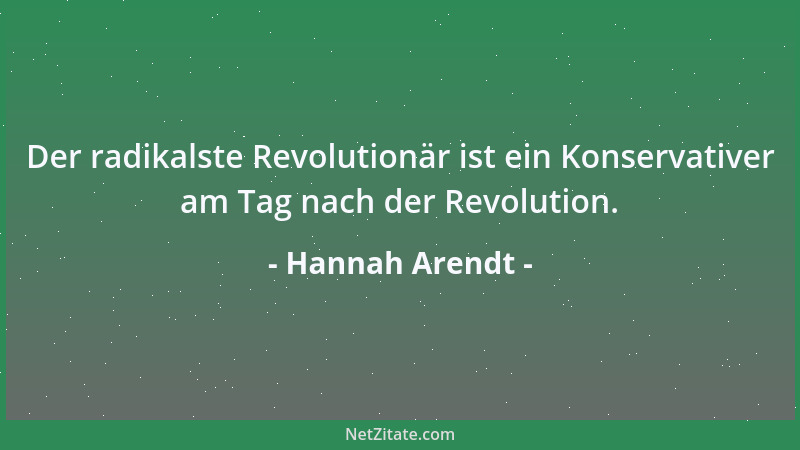 Hannah Arendt - Der radikalste Revolutionär ist ein Konservativer am Tag nach der Revolution....