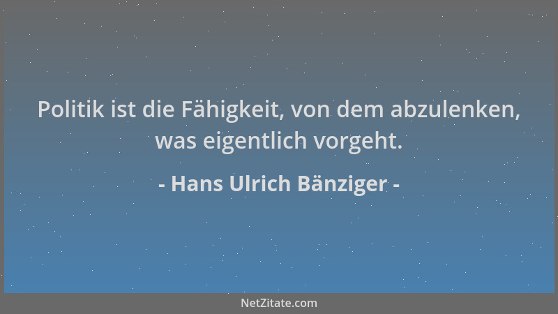 Hans Ulrich Bänziger - Politik ist die Fähigkeit, von dem abzulenken, was eigentlich vorgeht....